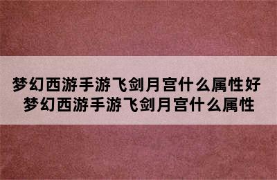 梦幻西游手游飞剑月宫什么属性好 梦幻西游手游飞剑月宫什么属性